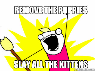 Remove the puppies




Slay All the kittens
  All The Things