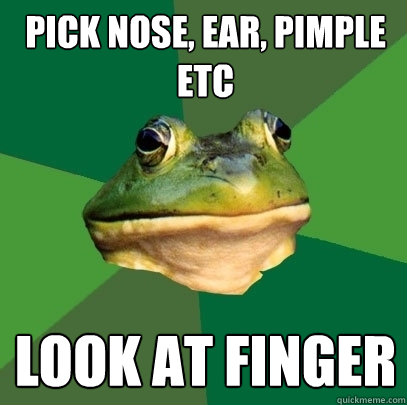 pick nose, ear, pimple etc look at finger  Foul Bachelor Frog