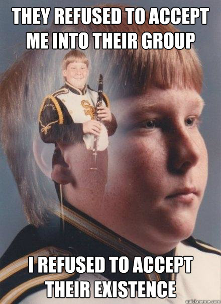 They refused to accept me into their group I refused to accept their existence  PTSD Clarinet Boy