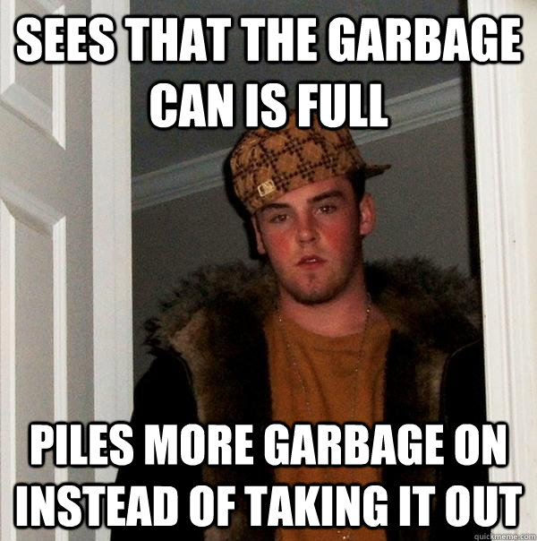 Sees that the garbage can is full Piles more garbage on instead of taking it out  Scumbag Steve