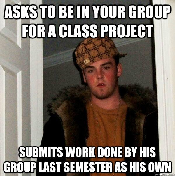 Asks to be in your group for a class project Submits work done by his group last semester as his own - Asks to be in your group for a class project Submits work done by his group last semester as his own  Scumbag Steve