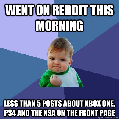 went on reddit this morning less than 5 posts about xbox one, ps4 and the NSA on the front page  Success Kid