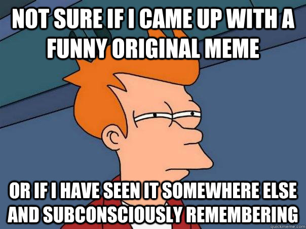 Not sure if i came up with a funny original meme Or if i have seen it somewhere else and subconsciously remembering    Futurama Fry