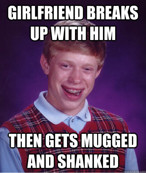 Girlfriend breaks up with him Then gets mugged and shanked  Bad Luck Brian