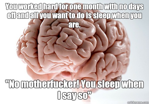 You worked hard for one month with no days off and all you want to do is sleep when you are. 