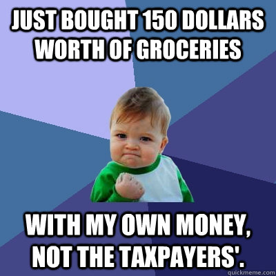 Just bought 150 dollars worth of groceries with my own money, not the taxpayers'.  Success Kid