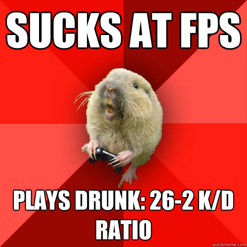 sucks at FPS plays drunk: 26-2 K/D ratio  Gaming Gopher