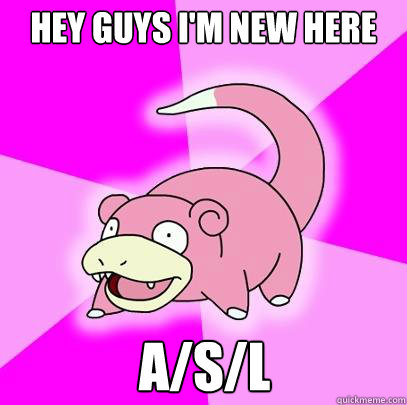 Hey guys I'm new here A/S/L  Slowpoke