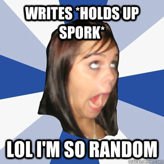 Writes *holds up spork* LOL I'M SO RANDOM - Writes *holds up spork* LOL I'M SO RANDOM  Misc