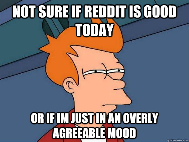 Not sure if reddit is good today or if im just in an overly agreeable mood  Futurama Fry