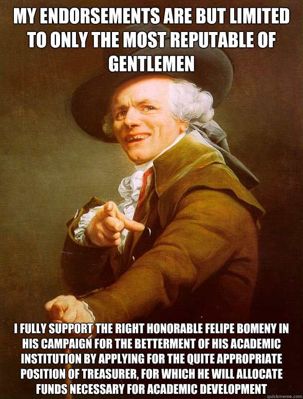 My endorsements are but limited to only the most reputable of gentlemen I fully support the right honorable felipe bomeny in his campaign for the betterment of his academic institution by applying for the quite appropriate position of treasurer, for which  Joseph Ducreux