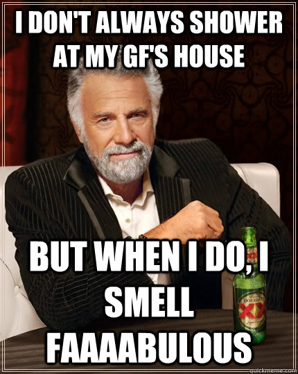 I don't always shower at my Gf's House but when I do, I smell FAaaabulous  The Most Interesting Man In The World