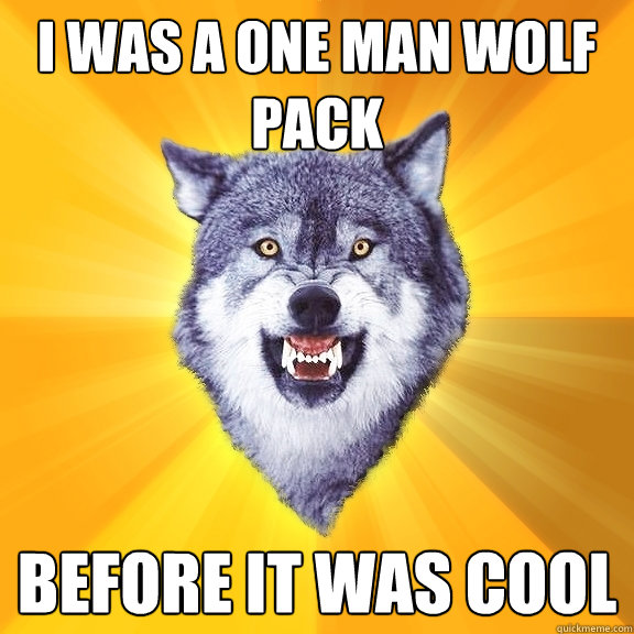 I WAS A ONE MAN WOLF PACK BEFORE IT WAS COOL - I WAS A ONE MAN WOLF PACK BEFORE IT WAS COOL  Courage Wolf