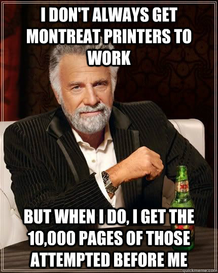 I don't Always Get Montreat Printers to Work but when I do, I get the 10,000 pages of those attempted before me   The Most Interesting Man In The World