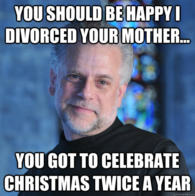 You should be happy I divorced your mother... You got to celebrate christmas twice a year - You should be happy I divorced your mother... You got to celebrate christmas twice a year  Scumbag Religious Father