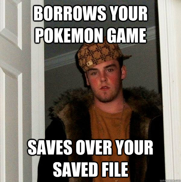 borrows your pokemon game saves over your saved file  Scumbag Steve