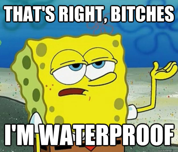 That's right, bitches I'm waterproof  Tough Spongebob