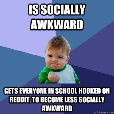 is socially awkward gets everyone in school hooked on reddit, to become less socially awkward  Success Kid