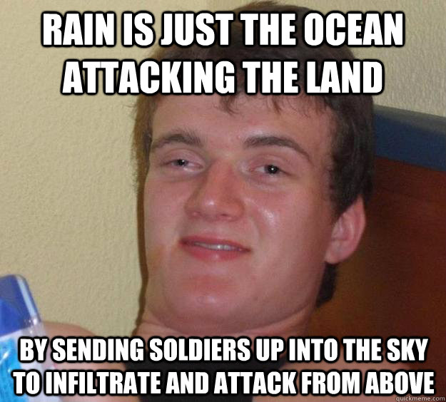 Rain is just the ocean attacking the land By sending soldiers up into the sky to infiltrate and attack from above  10 Guy