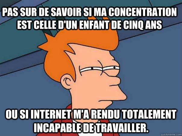 Pas sur de savoir si ma concentration est celle d'un enfant de cinq ans Ou si internet m'a rendu totalement incapable de travailler.  Futurama Fry