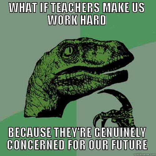 WHAT IF TEACHERS MAKE US WORK HARD BECAUSE THEY'RE GENUINELY CONCERNED FOR OUR FUTURE Philosoraptor