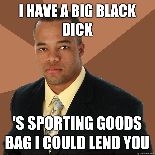 I have a big black dick 's sporting goods bag I could lend you - I have a big black dick 's sporting goods bag I could lend you  Successful Black Man