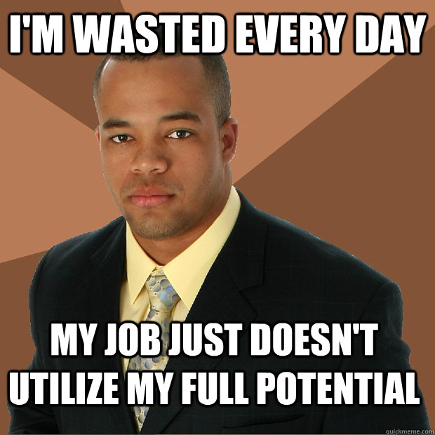 I'm wasted every day my job just doesn't utilize my full potential - I'm wasted every day my job just doesn't utilize my full potential  Successful Black Man