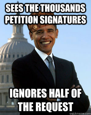 Sees the thousands petition signatures Ignores half of the request  Scumbag Obama