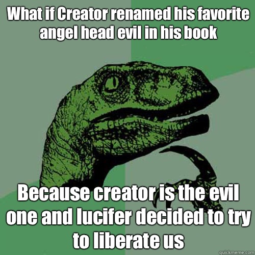 What if Creator renamed his favorite angel head evil in his book Because creator is the evil one and lucifer decided to try to liberate us  Philosoraptor