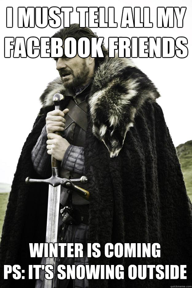 I must tell all my 
facebook friends Winter is coming
PS: It's snowing outside - I must tell all my 
facebook friends Winter is coming
PS: It's snowing outside  Winter is coming