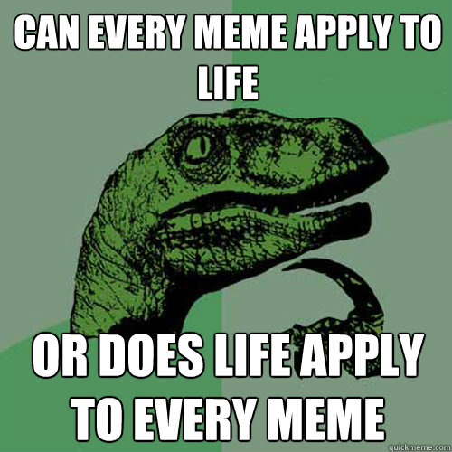 can every meme apply to life or does life apply to every meme  Philosoraptor