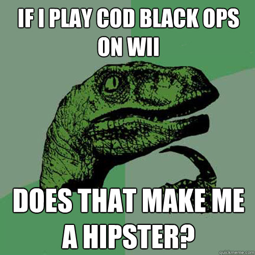 if i play cod black ops on wii does that make me a hipster?  Philosoraptor