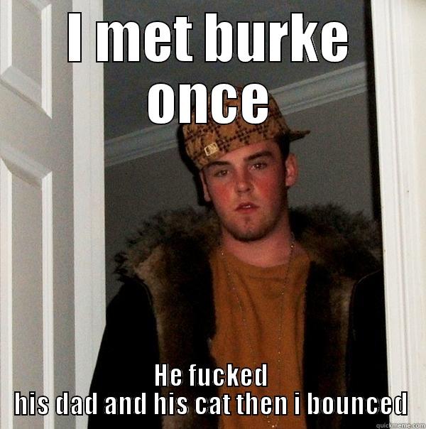 I MET BURKE ONCE HE FUCKED HIS DAD AND HIS CAT THEN I BOUNCED Scumbag Steve