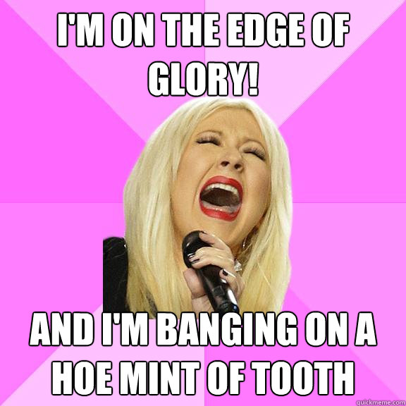 I'm on the edge of glory! And I'm banging on a hoe mint of tooth   Wrong Lyrics Christina