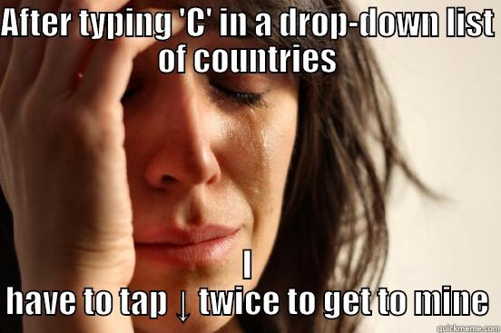 AFTER TYPING 'C' IN A DROP-DOWN LIST OF COUNTRIES I HAVE TO TAP ↓ TWICE TO GET TO MINE First World Problems