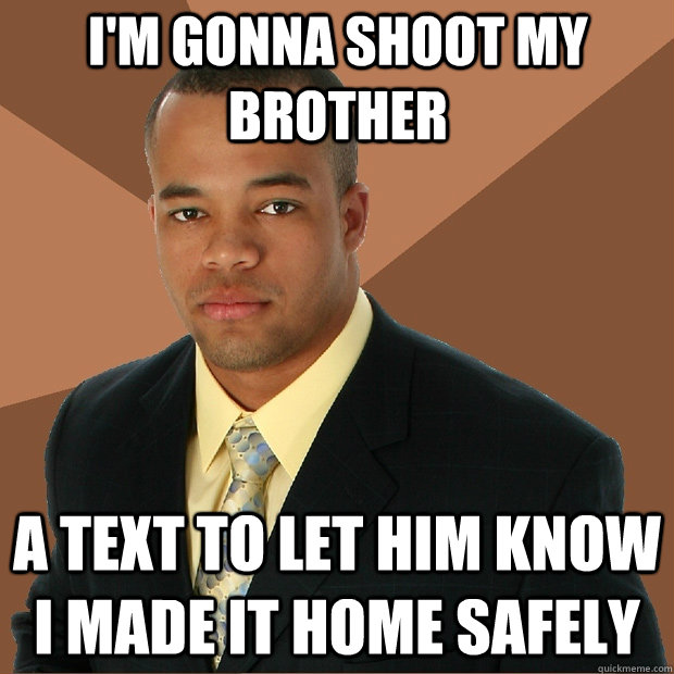 I'm gonna shoot my brother a text to let him know i made it home safely  Successful Black Man