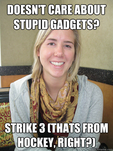 Doesn't care about stupid gadgets? strike 3 (thats from hockey, right?) - Doesn't care about stupid gadgets? strike 3 (thats from hockey, right?)  ALYSSA BEREZNAK