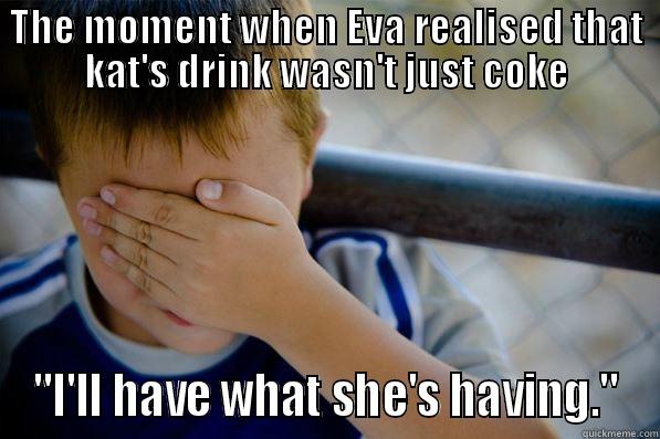 THE MOMENT WHEN EVA REALISED THAT KAT'S DRINK WASN'T JUST COKE 