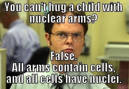 Nuclear arms - YOU CAN'T HUG A CHILD WITH NUCLEAR ARMS? FALSE. ALL ARMS CONTAIN CELLS, AND ALL CELLS HAVE NUCLEI. Schrute