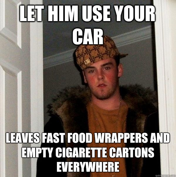 Let him use your car Leaves fast food wrappers and empty cigarette cartons everywhere  - Let him use your car Leaves fast food wrappers and empty cigarette cartons everywhere   Scumbag Steve