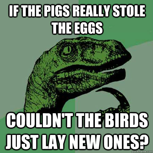 If the pigs really stole the eggs Couldn't the birds just lay new ones?  Philosoraptor