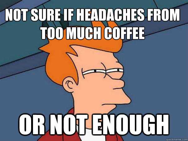 Not sure if headaches from too much coffee Or not enough  Futurama Fry