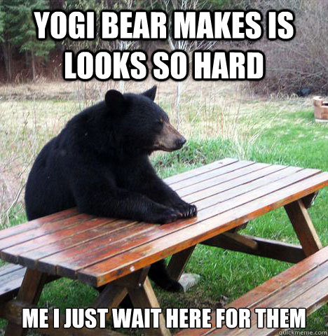 yogi bear makes is looks so hard  me i just wait here for them   waiting bear