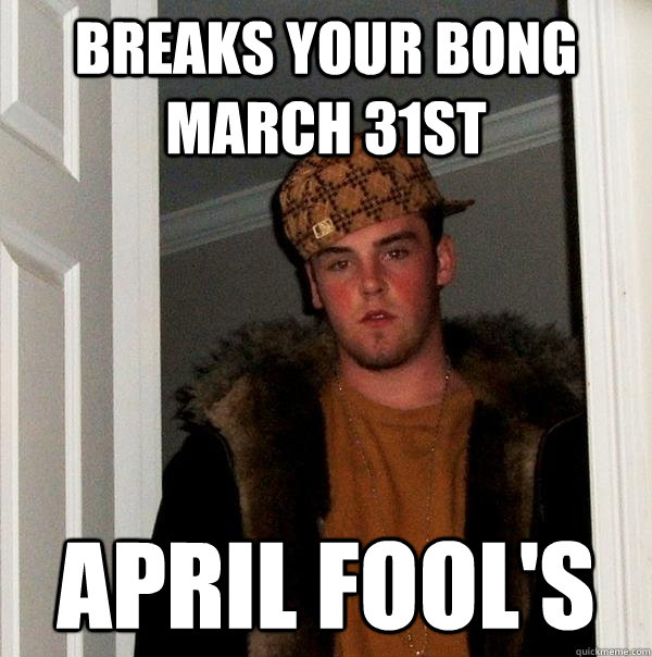 breaks your bong march 31st april fool's - breaks your bong march 31st april fool's  Scumbag Steve