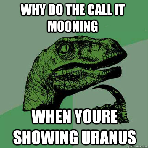 why do the call it mooning  when youre showing uranus  Philosoraptor