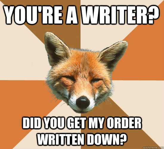 You're a writer? Did you get my order written down?  Condescending Fox