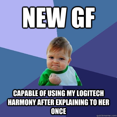 NEW GF CAPABLE OF USING MY LOGITECH HARMONY AFTER EXPLAINING TO HER ONCE  Success Kid