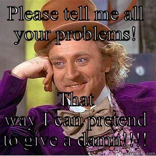 My give a damn is busted - PLEASE TELL ME ALL YOUR PROBLEMS! THAT WAY I CAN PRETEND TO GIVE A DAMN!!!! Condescending Wonka