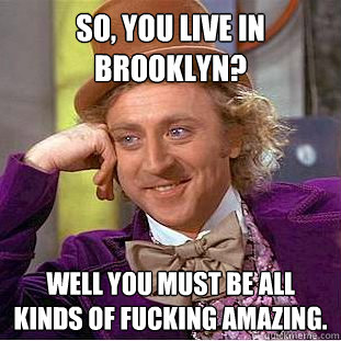 So, you live in Brooklyn? Well you must be all kinds of fucking amazing. - So, you live in Brooklyn? Well you must be all kinds of fucking amazing.  Condescending Wonka