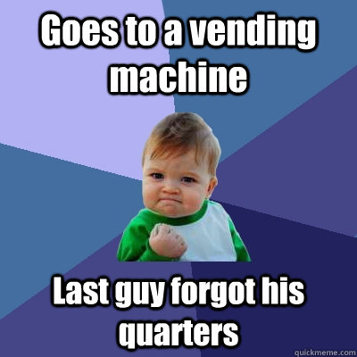 Goes to a vending machine Last guy forgot his quarters - Goes to a vending machine Last guy forgot his quarters  Success Kid